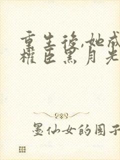 重生后,她成了权臣黑月光完结