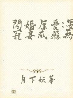 闪婚厚爱:墨少宠妻成瘾无弹窗