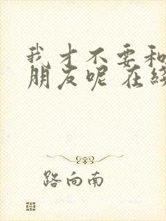 我才不要和你做朋友呢 在线播放