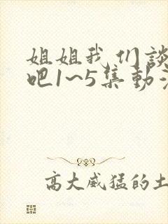 姐姐我们谈恋爱吧1~5集动漫免费观看