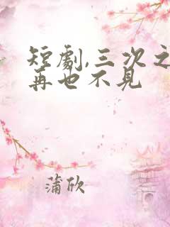 短剧,三次之后再也不见