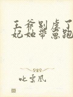 王爷别虐了,王妃她带崽跑了听书免费全集