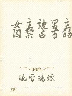 女主被男主疯狂囚禁占有的小说