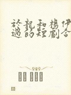 于龙和杨伊璐演过的短剧合集