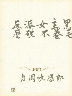 反派女主黑化怎么破 不卷毛