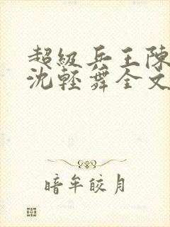 超级兵王陈六何沈轻舞全文免费阅读