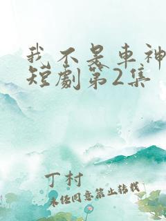 我不是车神阿舟短剧第2集