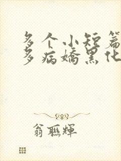 多个小短篇男主多病娇黑化