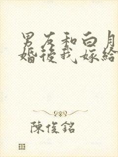 男友和白月光求婚后我嫁给他的死对头