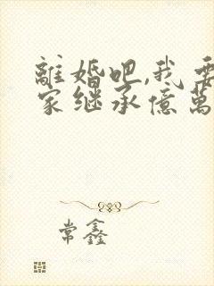 离婚吧,我要回家继承亿万家产