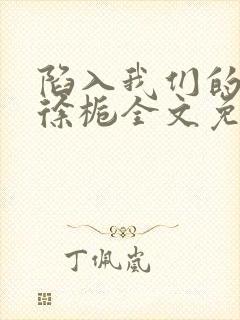 陷入我们的热恋徐栀全文免费阅读全文