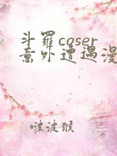 斗罗coser意外遭遇漫画免费阅读