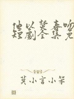 他以焚春吻长夏短剧全集免费观看高清