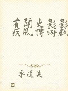 有关火影影忍者疾风传游戏