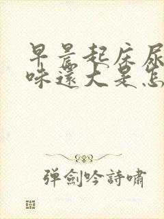 早晨起床尿黄气味还大是怎么了