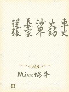 从长沙火车站到张家界的火车时刻表