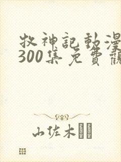 牧神记动漫1到300集免费观看