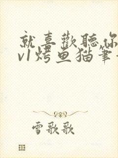 就喜欢听你叫1v1烤鱼猫笔趣阁