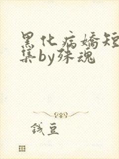 黑化病娇短篇合集by殊魂