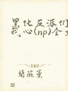 黑化反派们能读我心(np)全文阅读