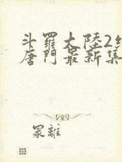 斗罗大陆2绝世唐门最新集