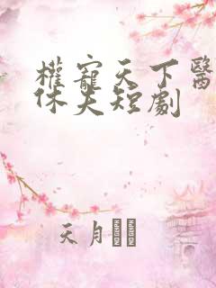 权宠天下医妃要休夫短剧