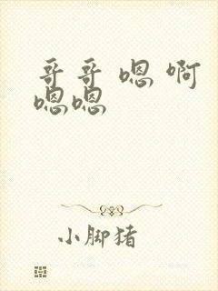 哥哥 嗯 啊 嗯嗯