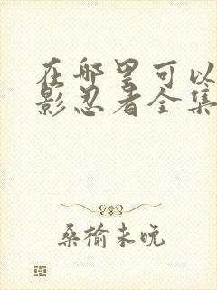 在哪里可以看火影忍者全集动漫