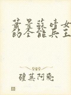 萧晨苏晴女总裁的全能兵王紫幽阁