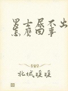 男士尿不出来是怎么回事