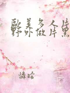 欧美多人片高潮野外做片黑人