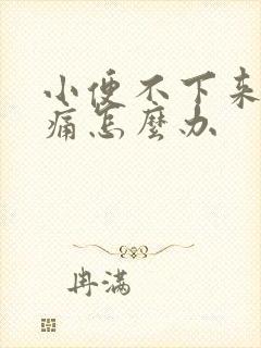 小便不下来还疼痛怎么办