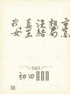 我真没想重生啊女主结局怎么样