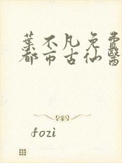 叶不凡免费阅读都市古仙医