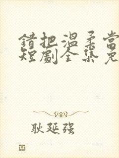 错把温柔当情深短剧全集免费观看