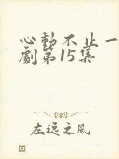 心动不止一刻短剧第15集