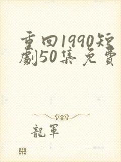 重回1990短剧50集免费观看
