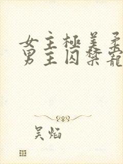 女主极美柔弱被男主囚禁宠