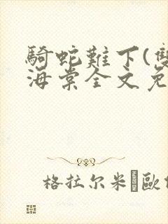 骑蛇难下(双)海棠全文免费阅读