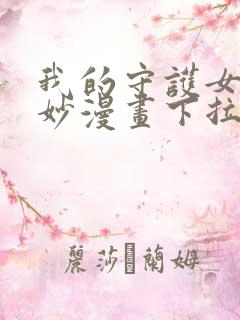 我的守护女友奇妙漫画下拉观看