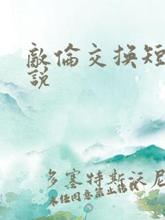敌伦交换短篇小说