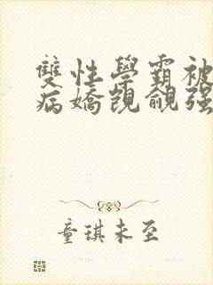 双性学霸被疯批病娇觊觎强制爱(