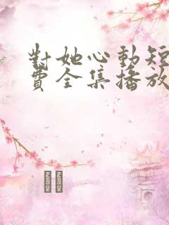 对她心动短剧免费全集播放