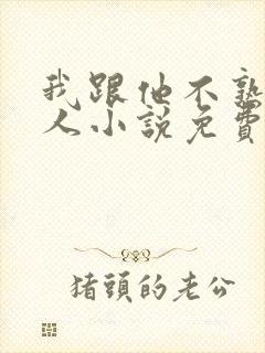 我跟他不熟笑佳人小说免费阅读