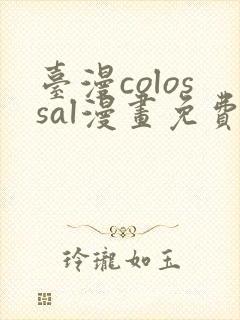 台漫colossal漫画免费阅读下拉式