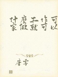 什么工作可以在家做就可以赚钱呢