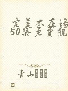 完美不在场短剧50集免费观看视频