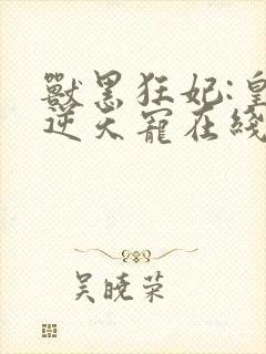 兽黑狂妃:皇叔逆天宠在线阅读小说