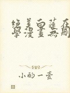 绝美白莲在线教学漫画无删减免费