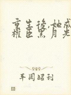 重生后,她成了权臣黑月光完结